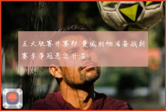 五大联赛开赛即 曼城利物浦备战新赛季争冠悬念升温