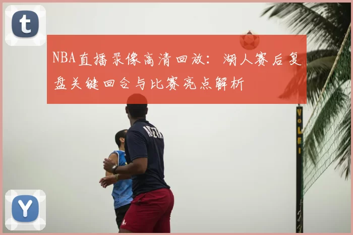 NBA直播录像高清回放：湖人赛后复盘关键回合与比赛亮点解析