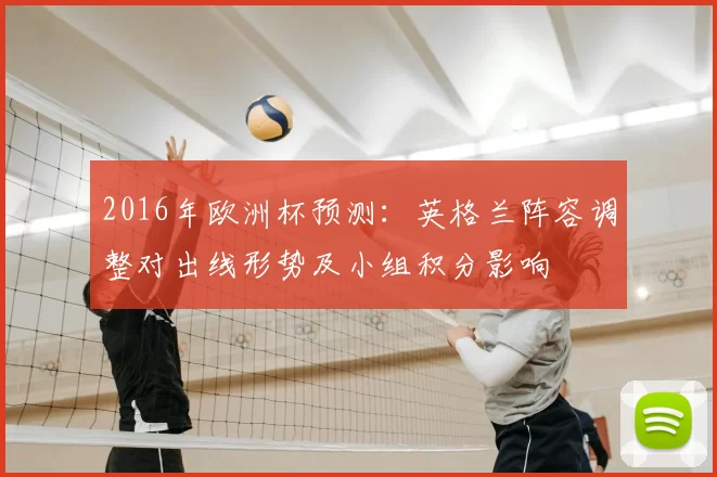 2016年欧洲杯预测：英格兰阵容调整对出线形势及小组积分影响