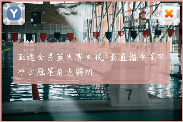 亚运会男篮决赛央视5套直播中国队冲击冠军看点解析