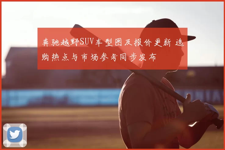 奔驰越野SUV车型图及报价更新 选购热点与市场参考同步发布