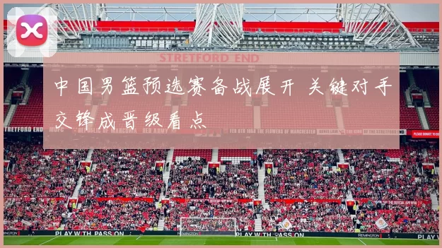 中国男篮预选赛备战展开 关键对手交锋成晋级看点