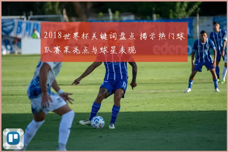 2018世界杯关键词盘点 揭示热门球队赛果亮点与球星表现