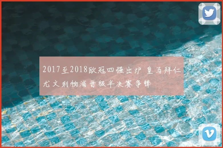 2017至2018欧冠四强出炉 皇马拜仁尤文利物浦晋级半决赛争锋