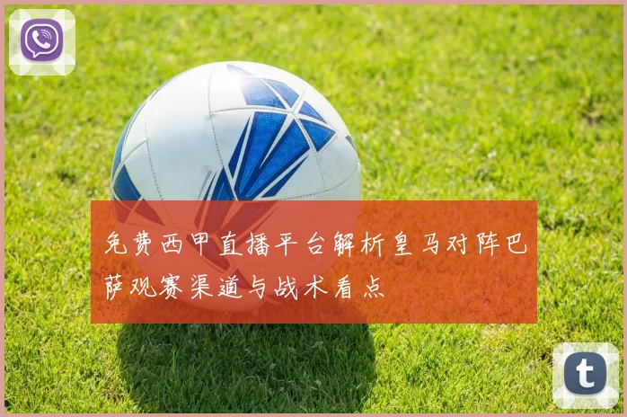 免费西甲直播平台解析皇马对阵巴萨观赛渠道与战术看点