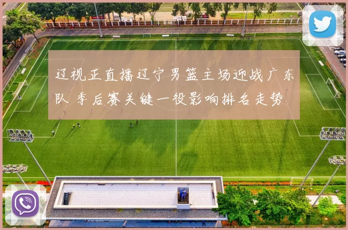 辽视正直播辽宁男篮主场迎战广东队 季后赛关键一役影响排名走势