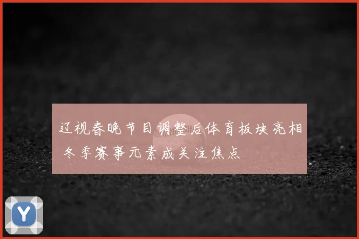 辽视春晚节目调整后体育板块亮相 冬季赛事元素成关注焦点