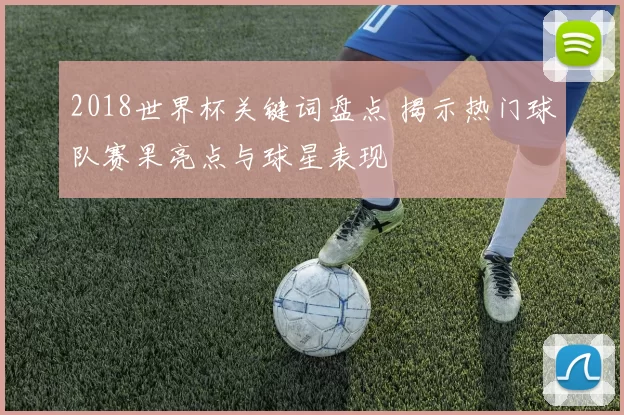 2018世界杯关键词盘点 揭示热门球队赛果亮点与球星表现