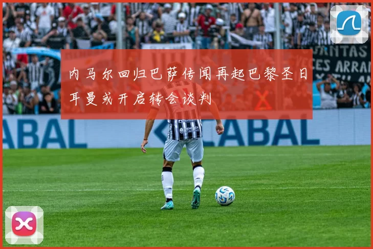 内马尔回归巴萨传闻再起巴黎圣日耳曼或开启转会谈判