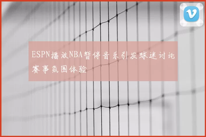 ESPN播放NBA暂停音乐引发球迷讨论赛事氛围体验