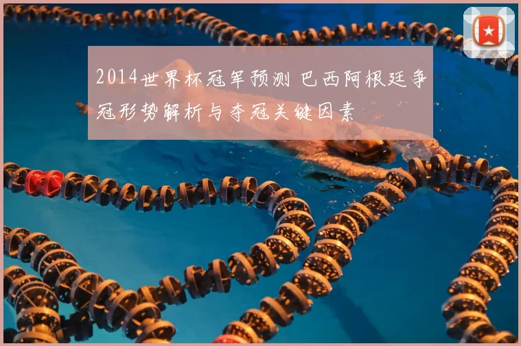 2014世界杯冠军预测 巴西阿根廷争冠形势解析与夺冠关键因素