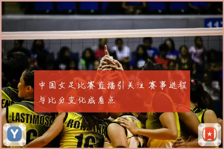中国女足比赛直播引关注 赛事进程与比分变化成看点