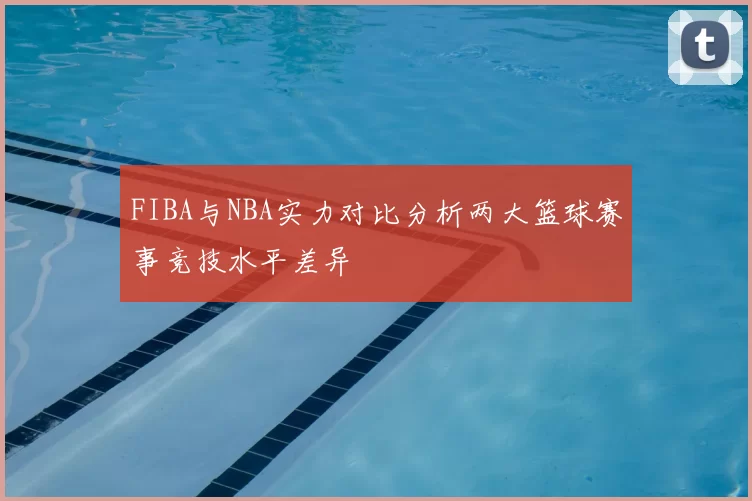 FIBA与NBA实力对比分析两大篮球赛事竞技水平差异