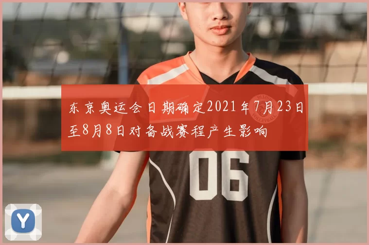 东京奥运会日期确定2021年7月23日至8月8日对备战赛程产生影响