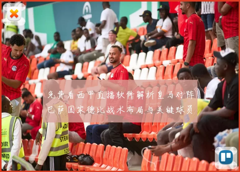 免费看西甲直播软件解析皇马对阵巴萨国家德比战术布局与关键球员表现