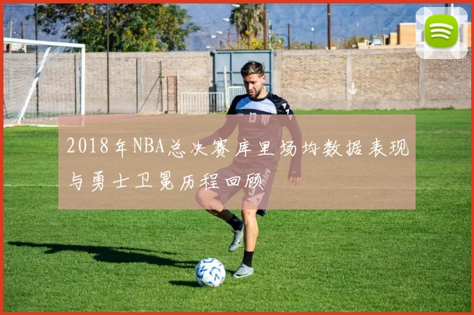 2018年NBA总决赛库里场均数据表现与勇士卫冕历程回顾