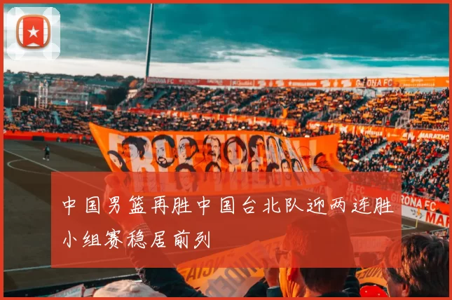 中国男篮再胜中国台北队迎两连胜小组赛稳居前列