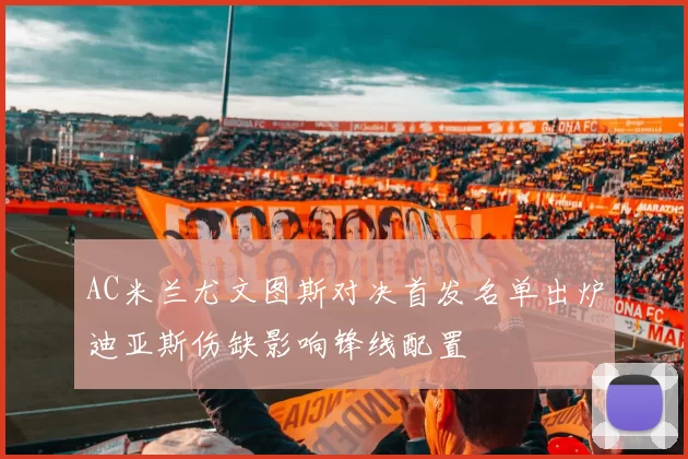 AC米兰尤文图斯对决首发名单出炉迪亚斯伤缺影响锋线配置