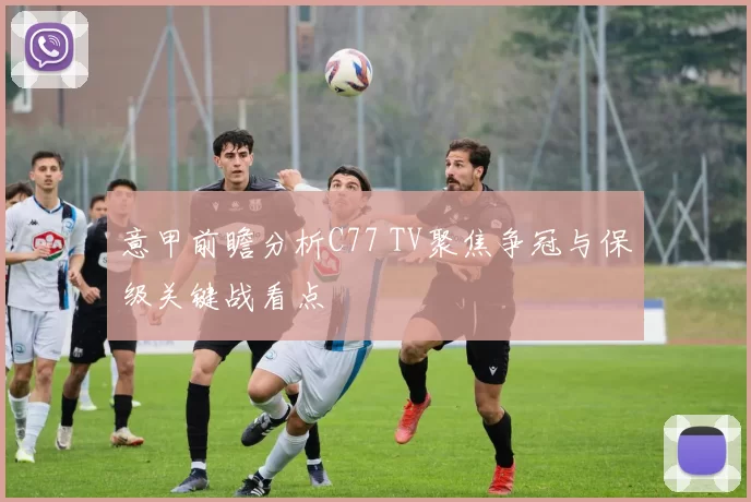 意甲前瞻分析C77 TV聚焦争冠与保级关键战看点