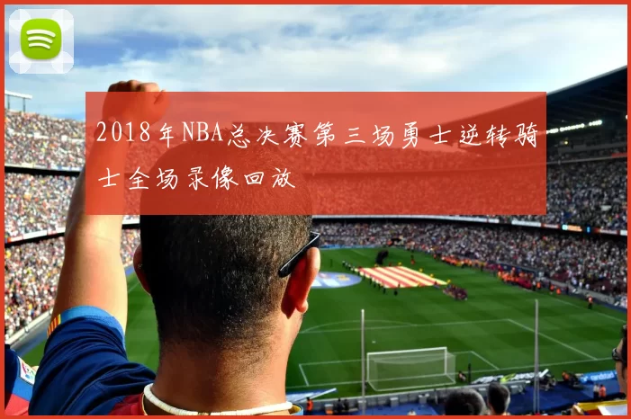 2018年NBA总决赛第三场勇士逆转骑士全场录像回放