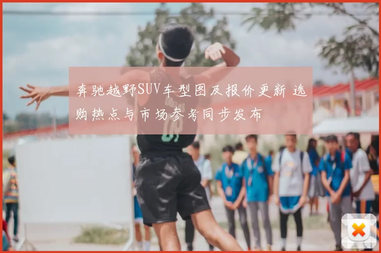 奔驰越野SUV车型图及报价更新 选购热点与市场参考同步发布