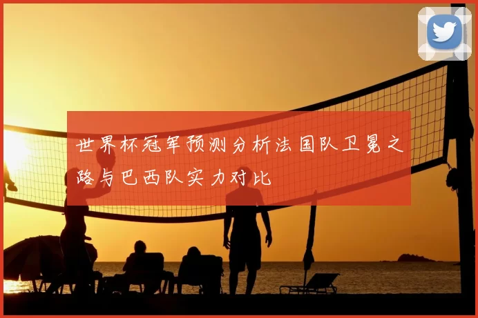 世界杯冠军预测分析法国队卫冕之路与巴西队实力对比