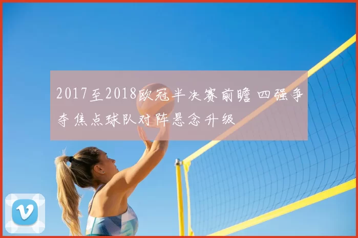 2017至2018欧冠半决赛前瞻 四强争夺焦点球队对阵悬念升级