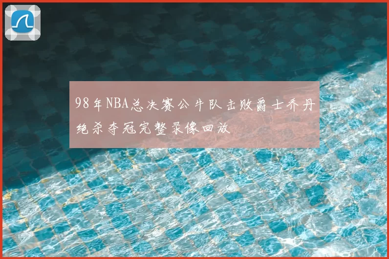 98年NBA总决赛公牛队击败爵士乔丹绝杀夺冠完整录像回放