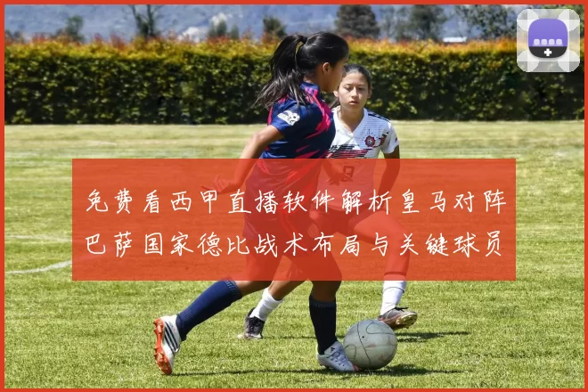 免费看西甲直播软件解析皇马对阵巴萨国家德比战术布局与关键球员表现