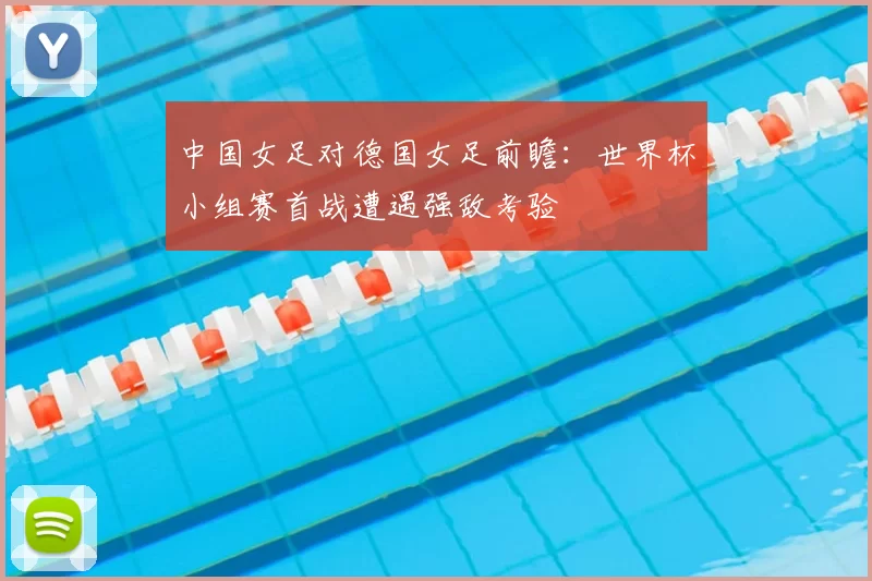 中国女足对德国女足前瞻：世界杯小组赛首战遭遇强敌考验