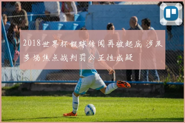 2018世界杯假球传闻再被起底 涉及多场焦点战判罚公正性成疑