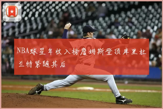 NBA球星年收入榜詹姆斯登顶库里杜兰特紧随其后