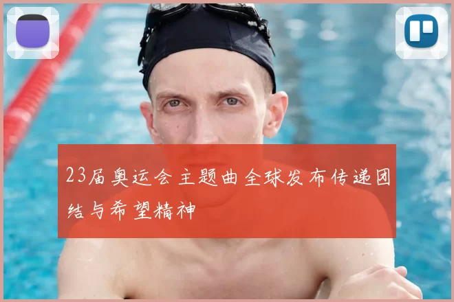 23届奥运会主题曲全球发布传递团结与希望精神