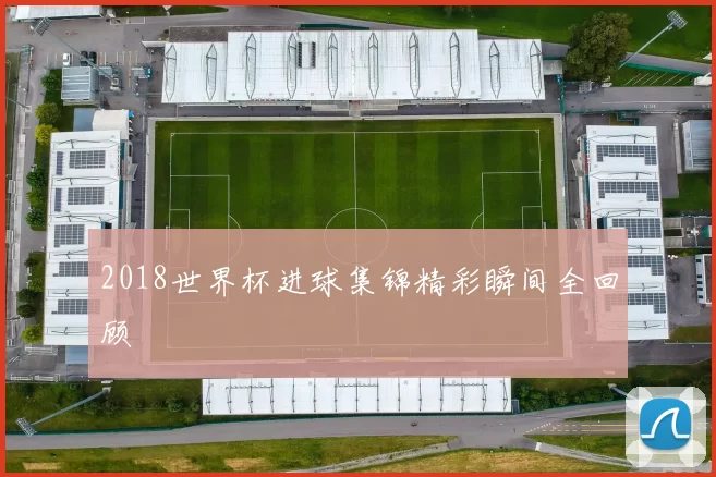 2018世界杯进球集锦精彩瞬间全回顾