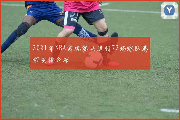 2021年NBA常规赛共进行72场球队赛程安排公布