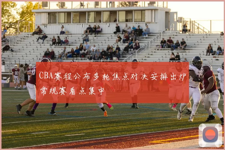 CBA赛程公布多轮焦点对决安排出炉常规赛看点集中