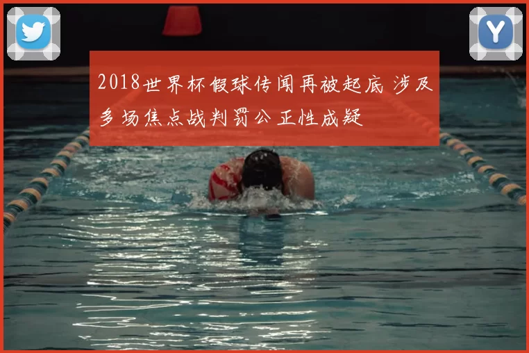 2018世界杯假球传闻再被起底 涉及多场焦点战判罚公正性成疑