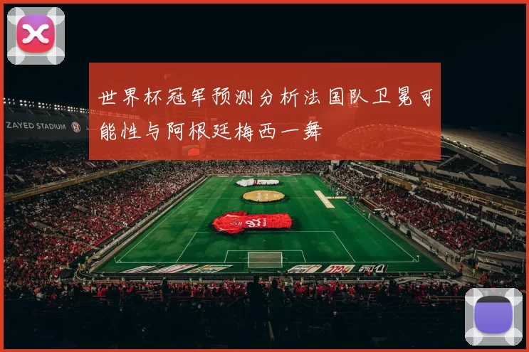 世界杯冠军预测分析法国队卫冕可能性与阿根廷梅西一舞