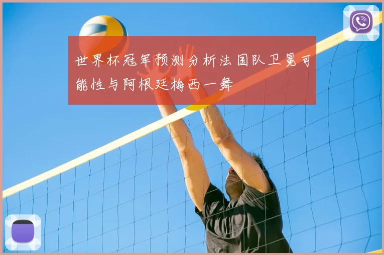 世界杯冠军预测分析法国队卫冕可能性与阿根廷梅西一舞