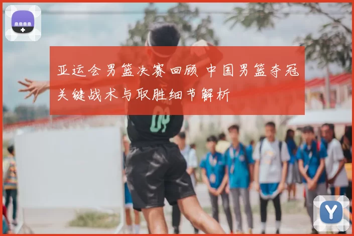 亚运会男篮决赛回顾 中国男篮夺冠关键战术与取胜细节解析