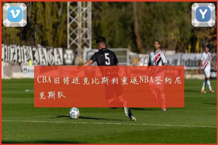 CBA旧将迈克比斯利重返NBA签约尼克斯队