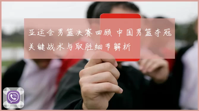 亚运会男篮决赛回顾 中国男篮夺冠关键战术与取胜细节解析