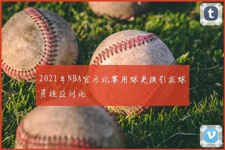 2021年NBA官方比赛用球更换引发球员适应讨论