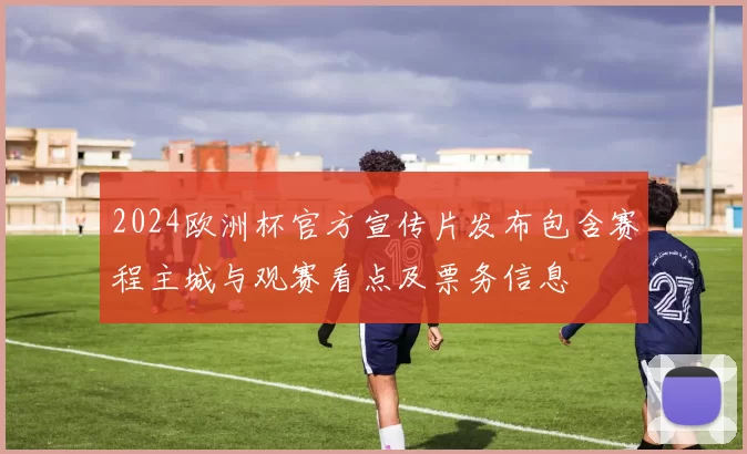 2024欧洲杯官方宣传片发布包含赛程主城与观赛看点及票务信息