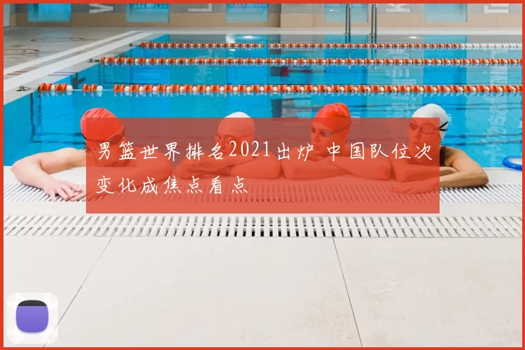 男篮世界排名2021出炉 中国队位次变化成焦点看点