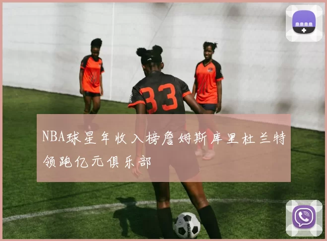 NBA球星年收入榜詹姆斯库里杜兰特领跑亿元俱乐部