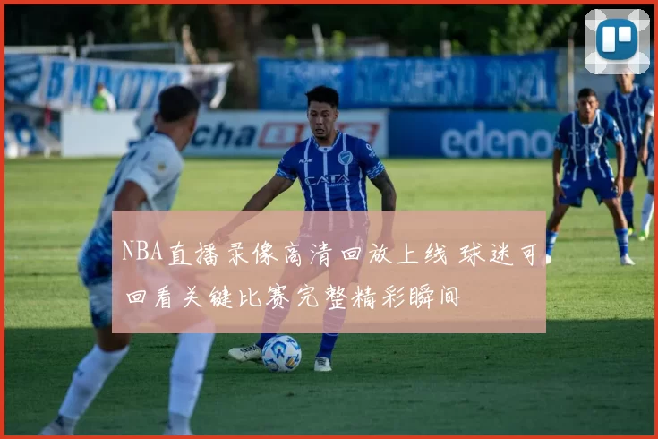 NBA直播录像高清回放上线 球迷可回看关键比赛完整精彩瞬间