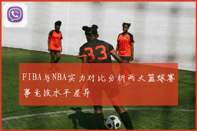 FIBA与NBA实力对比分析两大篮球赛事竞技水平差异