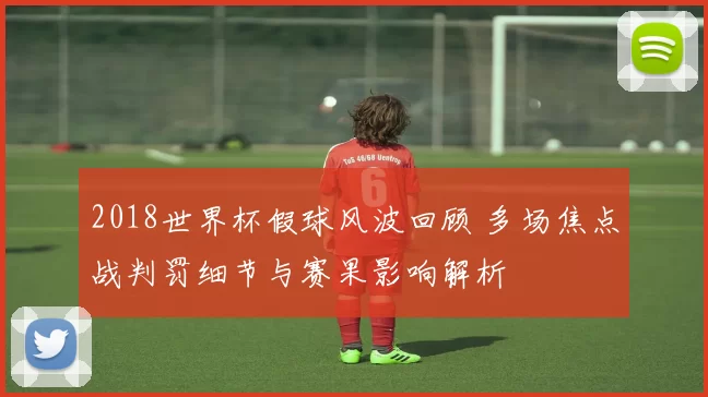 2018世界杯假球风波回顾 多场焦点战判罚细节与赛果影响解析
