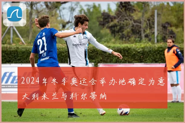 2024年冬季奥运会举办地确定为意大利米兰与科尔蒂纳